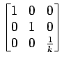 $\displaystyle \begin{bmatrix}1 & 0 & 0 \\  0 & 1 & 0\\  0 & 0 & \frac{1}{k} \end{bmatrix}$