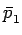 $\displaystyle \bar{p}_{1}^{}$