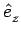 $\displaystyle \hat{{e}}_{z}^{}$