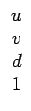 $\displaystyle \begin{array}{ccccccc}u\\  v\\  d\\  1\end{array}$