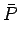 $\displaystyle \bar{P}$