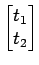$\displaystyle \begin{bmatrix}
t_1\\  t_2
\end{bmatrix}$